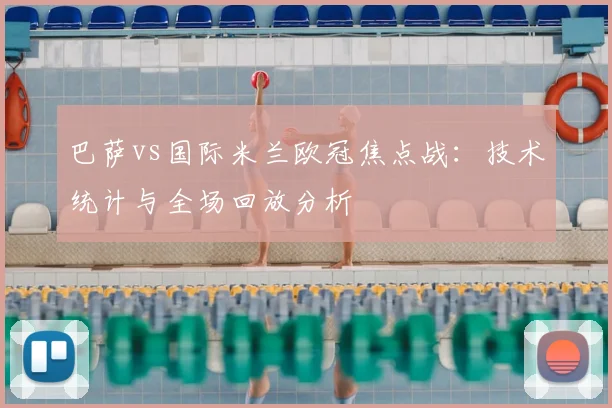 巴萨vs国际米兰欧冠焦点战：技术统计与全场回放分析