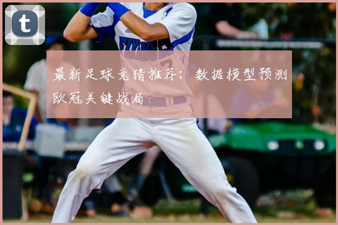 最新足球竞猜推荐：数据模型预测欧冠关键战局