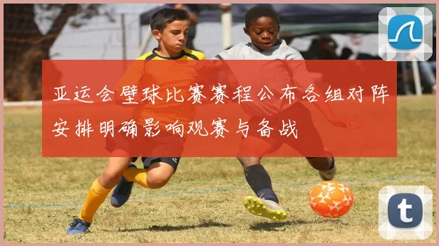 亚运会壁球比赛赛程公布各组对阵安排明确影响观赛与备战