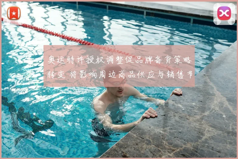 奥运特许授权调整促品牌备货策略转变 将影响周边商品供应与销售节奏
