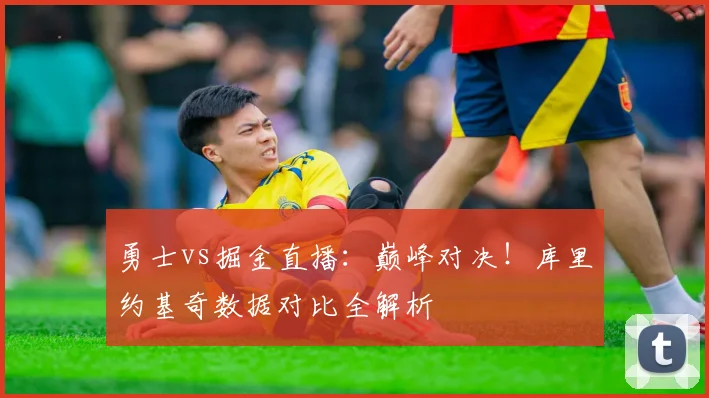 勇士vs掘金直播：巅峰对决！库里约基奇数据对比全解析