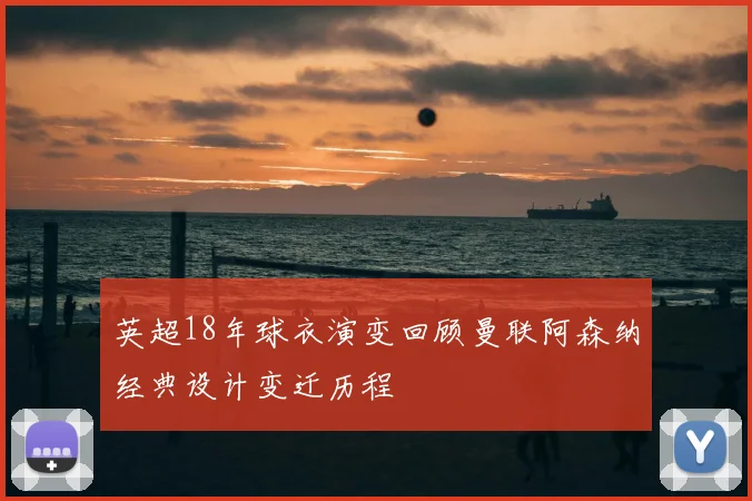 英超18年球衣演变回顾曼联阿森纳经典设计变迁历程