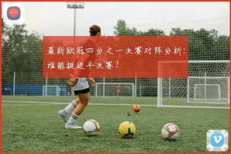 最新欧冠四分之一决赛对阵分析：谁能挺进半决赛？