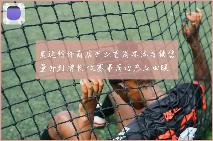 奥运特许商店开业首周客流与销售量并列增长 促赛事周边产业回暖