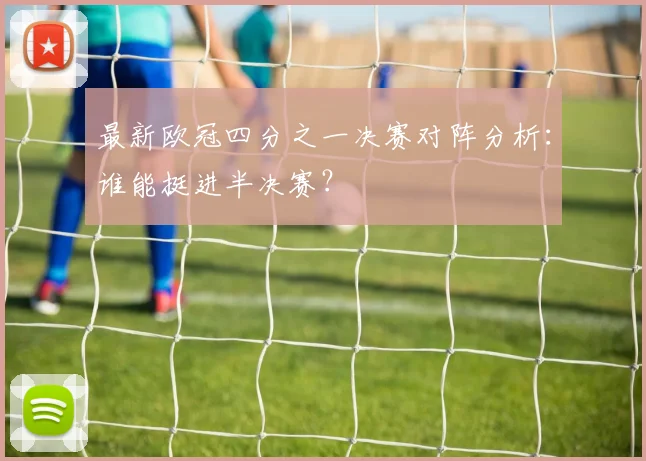 最新欧冠四分之一决赛对阵分析：谁能挺进半决赛？