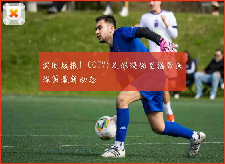 实时战报！CCTV5足球现场直播带来绿茵最新动态