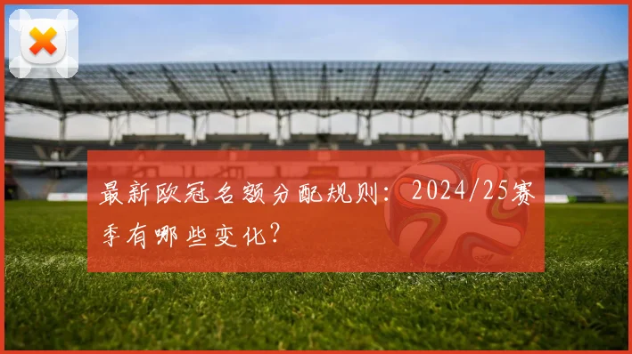 最新欧冠名额分配规则：2024/25赛季有哪些变化？