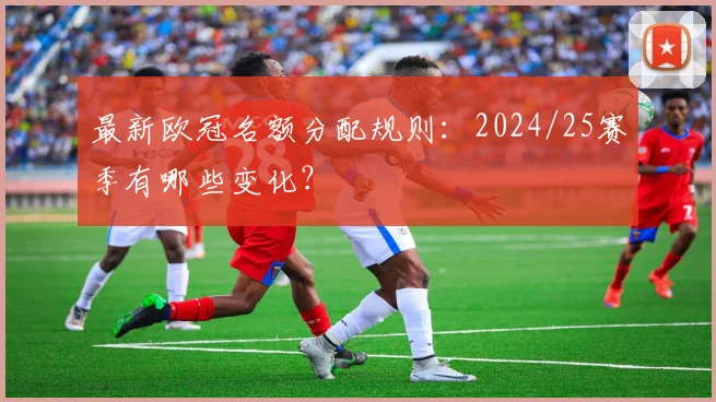 最新欧冠名额分配规则：2024/25赛季有哪些变化？