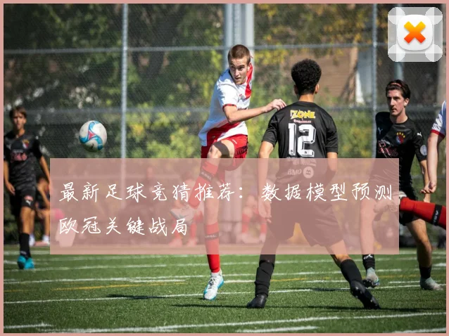 最新足球竞猜推荐：数据模型预测欧冠关键战局
