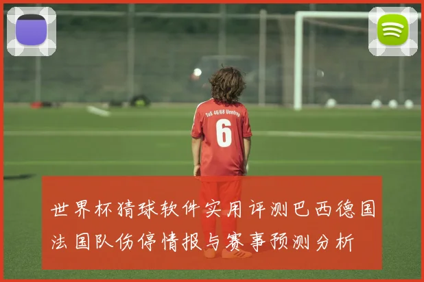 世界杯猜球软件实用评测巴西德国法国队伤停情报与赛事预测分析