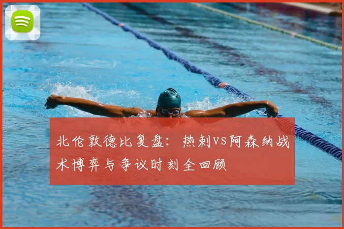 北伦敦德比复盘：热刺vs阿森纳战术博弈与争议时刻全回顾