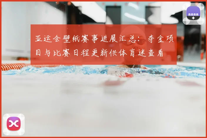 亚运会壁纸赛事进展汇总：夺金项目与比赛日程更新供体育迷查看