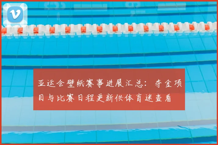亚运会壁纸赛事进展汇总：夺金项目与比赛日程更新供体育迷查看